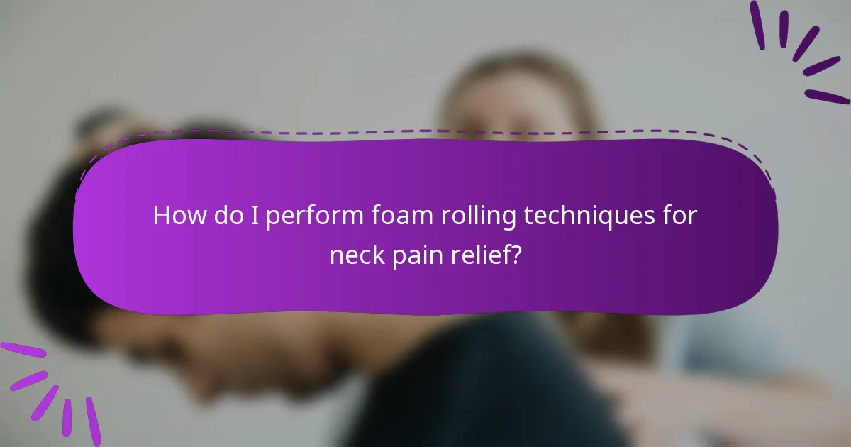 How do I perform foam rolling techniques for neck pain relief?